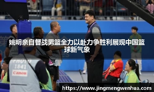 姚明亲自督战男篮全力以赴力争胜利展现中国篮球新气象