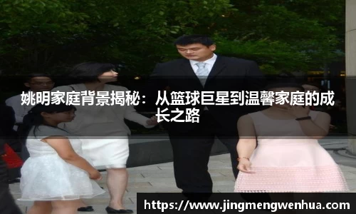 姚明家庭背景揭秘：从篮球巨星到温馨家庭的成长之路