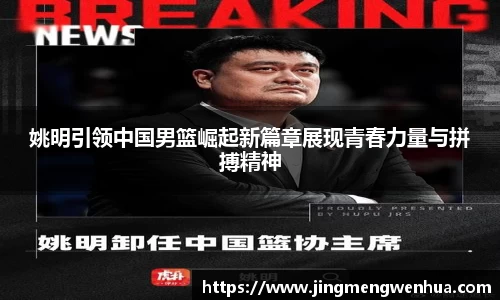 姚明引领中国男篮崛起新篇章展现青春力量与拼搏精神