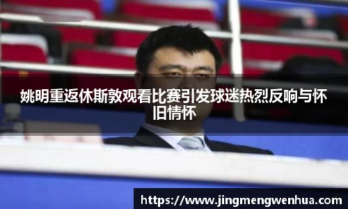 姚明重返休斯敦观看比赛引发球迷热烈反响与怀旧情怀
