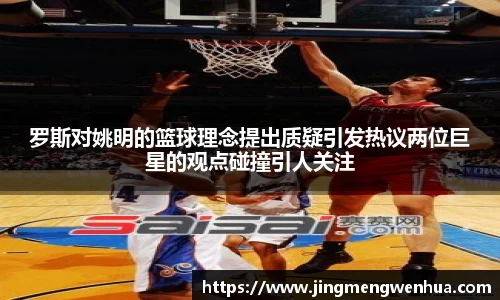罗斯对姚明的篮球理念提出质疑引发热议两位巨星的观点碰撞引人关注
