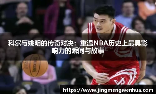 科尔与姚明的传奇对决：重温NBA历史上最具影响力的瞬间与故事