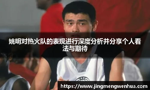 姚明对热火队的表现进行深度分析并分享个人看法与期待
