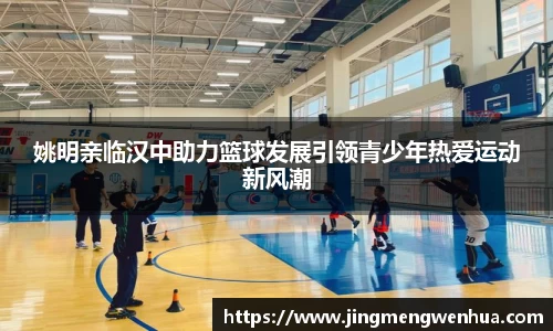 姚明亲临汉中助力篮球发展引领青少年热爱运动新风潮