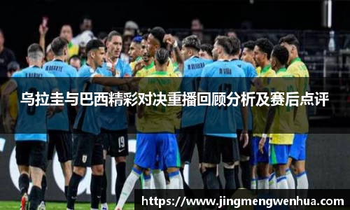 乌拉圭与巴西精彩对决重播回顾分析及赛后点评