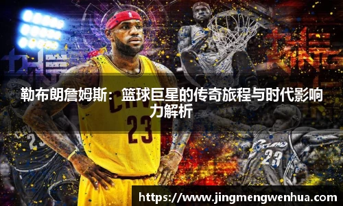 勒布朗詹姆斯：篮球巨星的传奇旅程与时代影响力解析