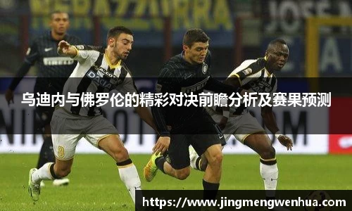 乌迪内与佛罗伦的精彩对决前瞻分析及赛果预测