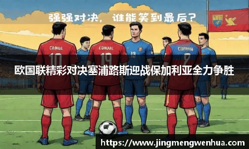 欧国联精彩对决塞浦路斯迎战保加利亚全力争胜