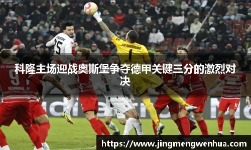科隆主场迎战奥斯堡争夺德甲关键三分的激烈对决