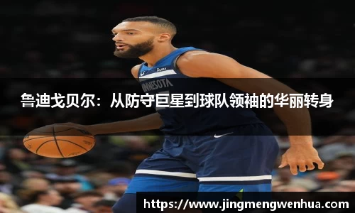 鲁迪戈贝尔：从防守巨星到球队领袖的华丽转身