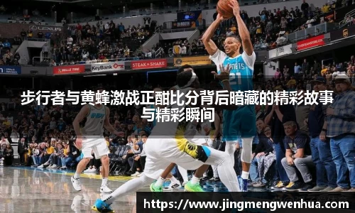 步行者与黄蜂激战正酣比分背后暗藏的精彩故事与精彩瞬间