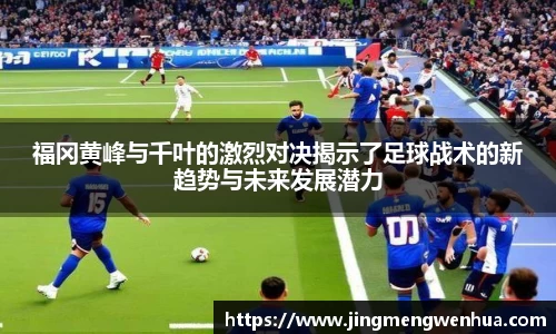 福冈黄峰与千叶的激烈对决揭示了足球战术的新趋势与未来发展潜力