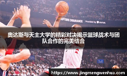 奥达斯与天主大学的精彩对决揭示篮球战术与团队合作的完美结合