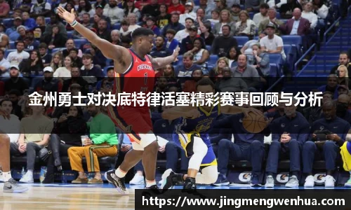 金州勇士对决底特律活塞精彩赛事回顾与分析