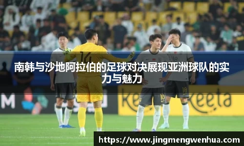 南韩与沙地阿拉伯的足球对决展现亚洲球队的实力与魅力