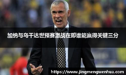 加纳与乌干达世预赛激战在即谁能赢得关键三分