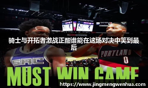 骑士与开拓者激战正酣谁能在这场对决中笑到最后