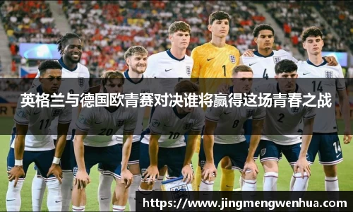 英格兰与德国欧青赛对决谁将赢得这场青春之战