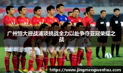 广州恒大迎战浦项挑战全力以赴争夺亚冠荣耀之战