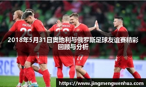 2018年5月31日奥地利与俄罗斯足球友谊赛精彩回顾与分析