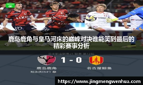 鹿岛鹿角与皇马河床的巅峰对决谁能笑到最后的精彩赛事分析