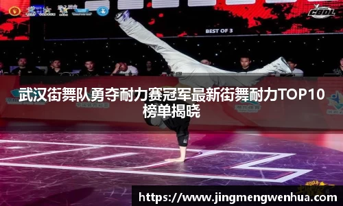 武汉街舞队勇夺耐力赛冠军最新街舞耐力TOP10榜单揭晓
