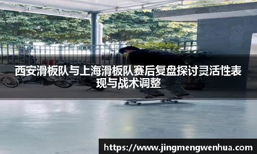 西安滑板队与上海滑板队赛后复盘探讨灵活性表现与战术调整