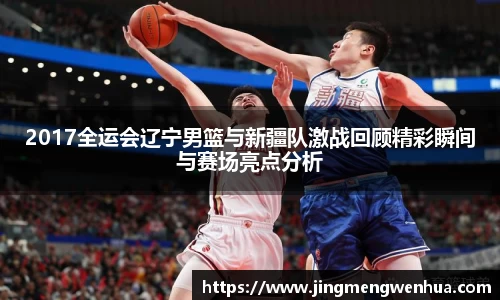 美嘉体育2017全运会辽宁男篮与新疆队激战回顾精彩瞬间与赛场亮点分析